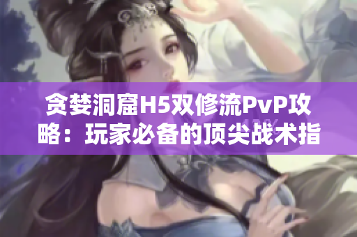 贪婪洞窟H5双修流PvP攻略：玩家必备的顶尖战术指南