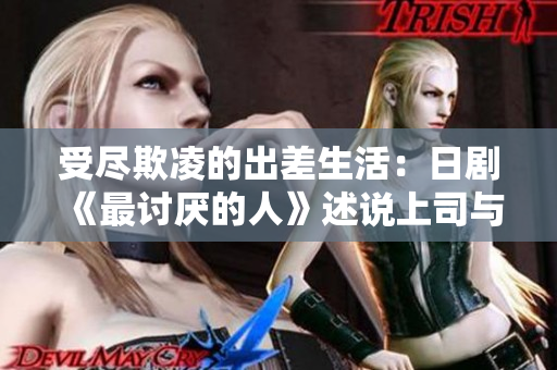 受尽欺凌的出差生活：日剧《最讨厌的人》述说上司与下属纠纷