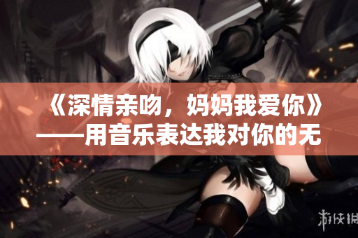 《深情亲吻，妈妈我爱你》——用音乐表达我对你的无尽爱意！