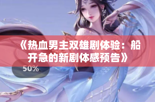 《热血男主双雄剧体验：船开急的新剧体感预告》