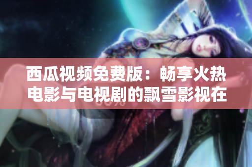 西瓜视频免费版：畅享火热电影与电视剧的飘雪影视在线观看体验