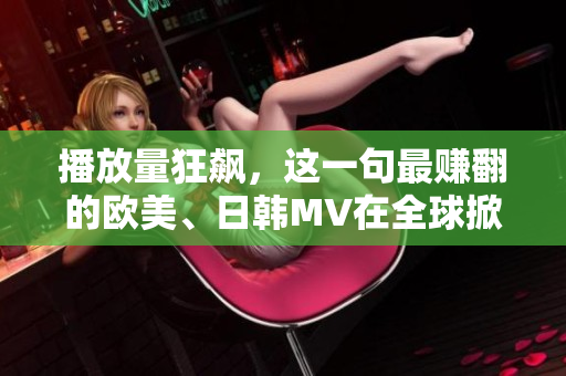 播放量狂飙，这一句最赚翻的欧美、日韩MV在全球掀起热潮