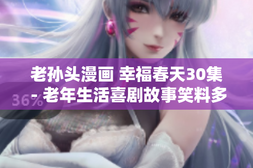 老孙头漫画 幸福春天30集 - 老年生活喜剧故事笑料多多