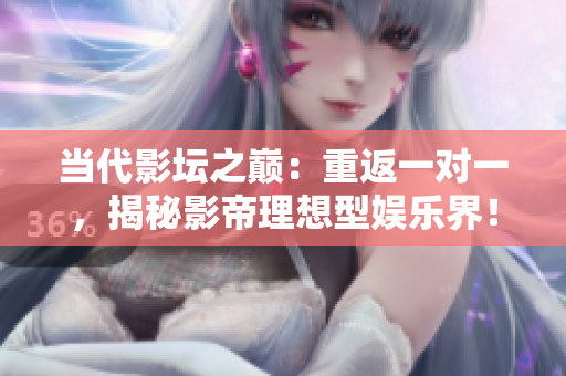 当代影坛之巅：重返一对一，揭秘影帝理想型娱乐界！