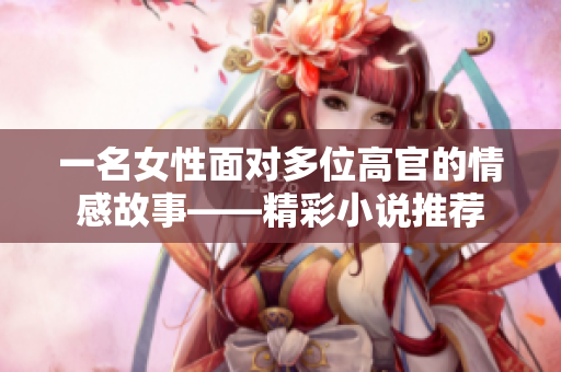 一名女性面对多位高官的情感故事——精彩小说推荐