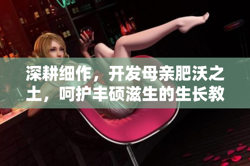 深耕细作，开发母亲肥沃之土，呵护丰硕滋生的生长教案