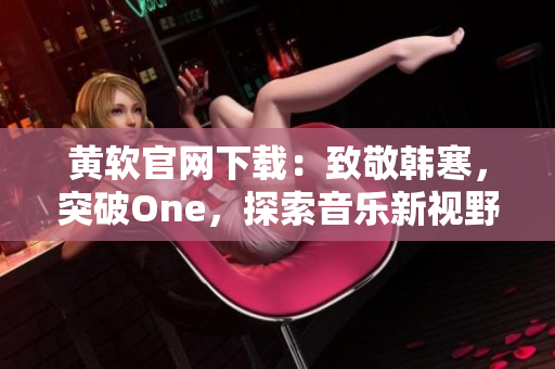 黄软官网下载：致敬韩寒，突破One，探索音乐新视野