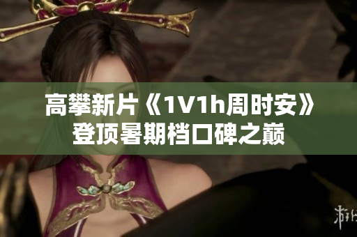 高攀新片《1∨1h周时安》登顶暑期档口碑之巅