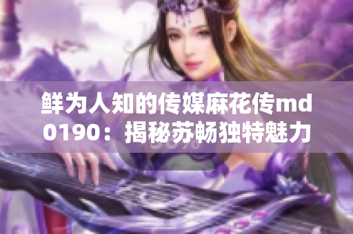 鲜为人知的传媒麻花传md0190：揭秘苏畅独特魅力
