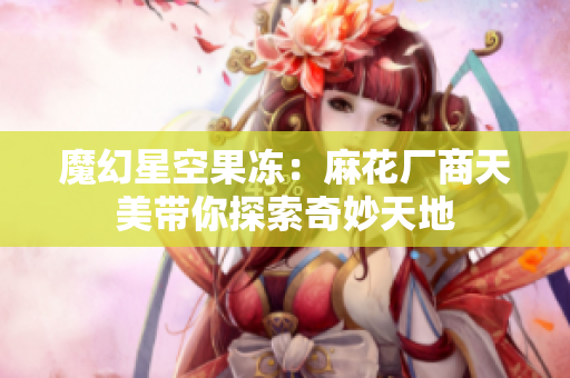 魔幻星空果冻：麻花厂商天美带你探索奇妙天地