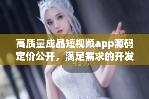 高质量成品短视频app源码定价公开，满足需求的开发者快速上线