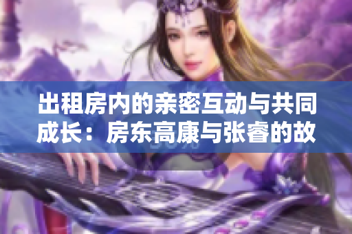 出租房内的亲密互动与共同成长：房东高康与张睿的故事