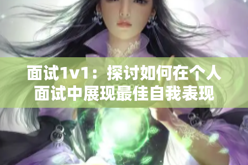 面试1v1：探讨如何在个人面试中展现最佳自我表现