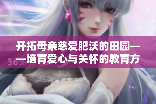 开拓母亲慈爱肥沃的田园——培育爱心与关怀的教育方案