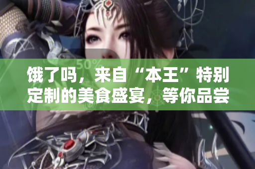 饿了吗，来自“本王”特别定制的美食盛宴，等你品尝满足你的味蕾