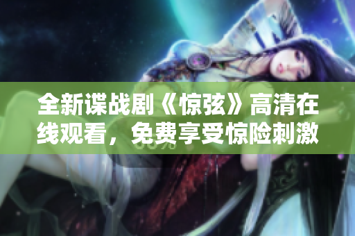 全新谍战剧《惊弦》高清在线观看，免费享受惊险刺激的情节！