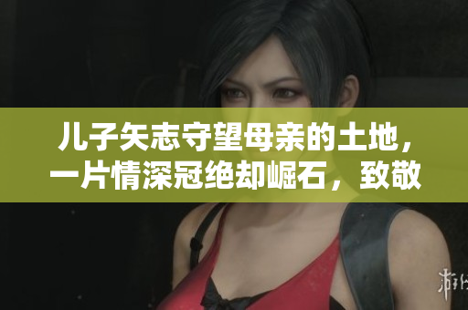 儿子矢志守望母亲的土地，一片情深冠绝却崛石，致敬坚守爱和责任