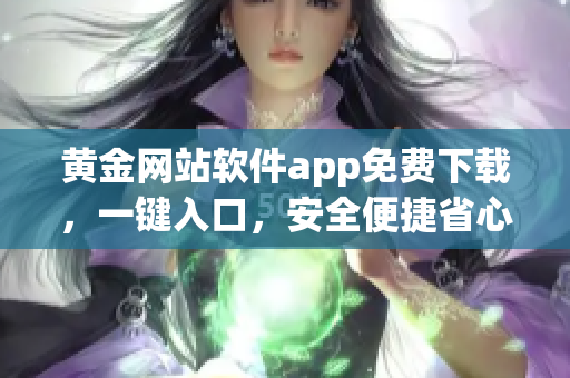 黄金网站软件app免费下载，一键入口，安全便捷省心