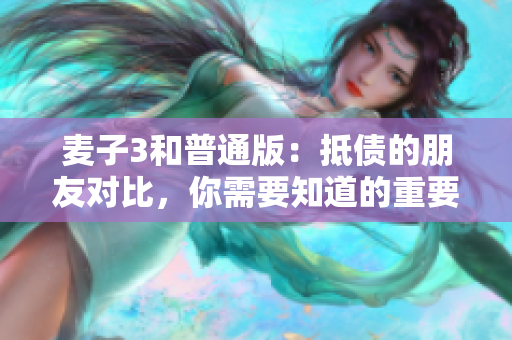 麦子3和普通版：抵债的朋友对比，你需要知道的重要差异