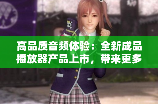 高品质音频体验：全新成品播放器产品上市，带来更多功能与乐趣