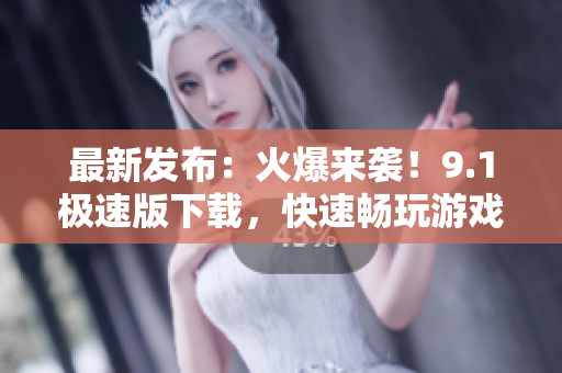 最新发布：火爆来袭！9.1极速版下载，快速畅玩游戏必备！