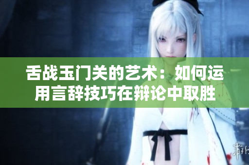 舌战玉门关的艺术：如何运用言辞技巧在辩论中取胜