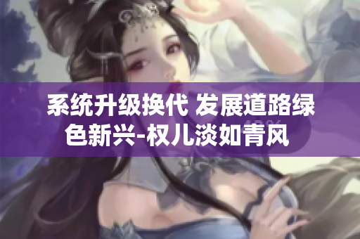 系统升级换代 发展道路绿色新兴-权儿淡如青风 