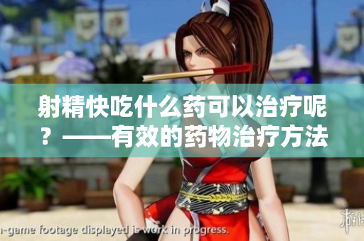 射精快吃什么药可以治疗呢？——有效的药物治疗方法分享