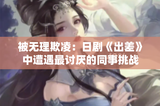 被无理欺凌：日剧《出差》中遭遇最讨厌的同事挑战