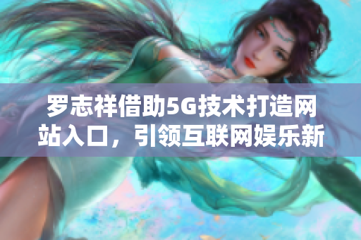 罗志祥借助5G技术打造网站入口，引领互联网娱乐新风向
