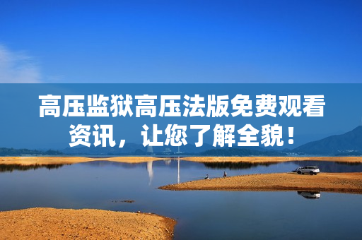 高压监狱高压法版免费观看资讯，让您了解全貌！