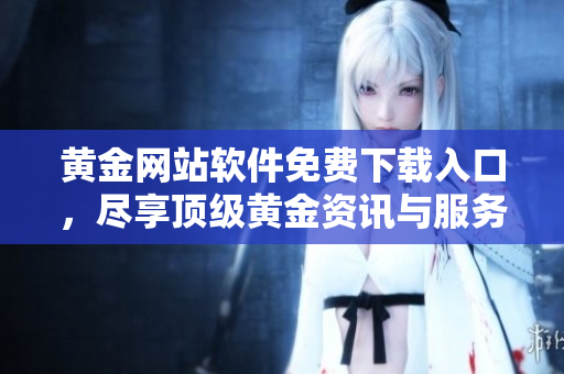 黄金网站软件免费下载入口，尽享顶级黄金资讯与服务