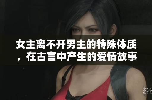 女主离不开男主的特殊体质，在古言中产生的爱情故事