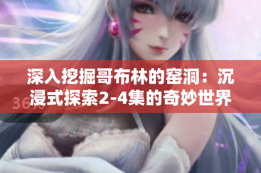 深入挖掘哥布林的窑洞：沉浸式探索2-4集的奇妙世界