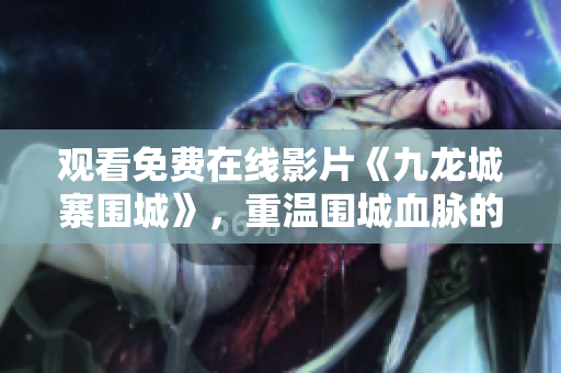 观看免费在线影片《九龙城寨围城》，重温围城血脉的经典战斗