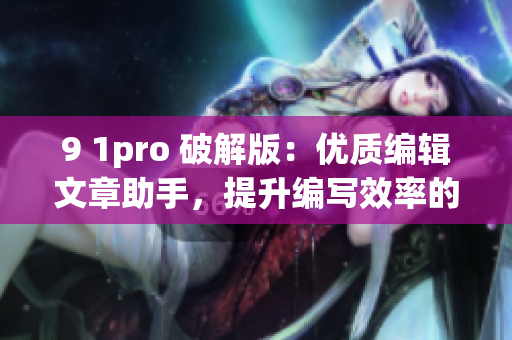 9 1pro 破解版：优质编辑文章助手，提升编写效率的利器