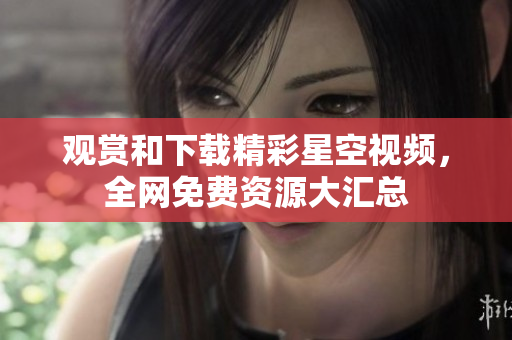 观赏和下载精彩星空视频，全网免费资源大汇总