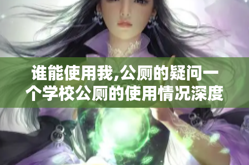 谁能使用我,公厕的疑问一个学校公厕的使用情况深度报道
