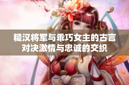 糙汉将军与乖巧女主的古言对决激情与忠诚的交织
