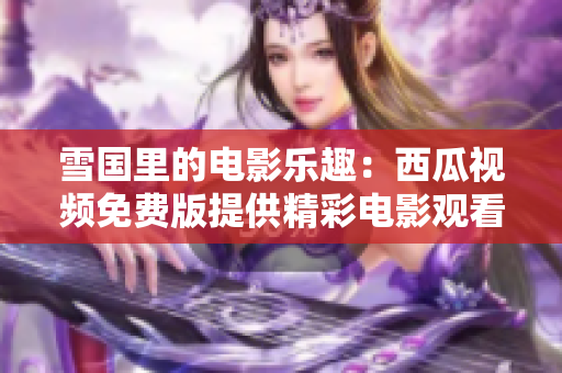 雪国里的电影乐趣：西瓜视频免费版提供精彩电影观看