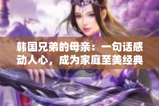 韩国兄弟的母亲：一句话感动人心，成为家庭至美经典