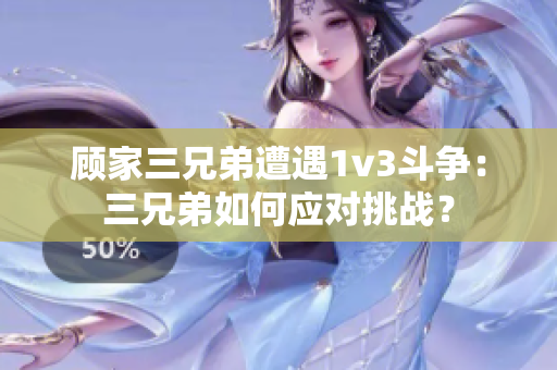 顾家三兄弟遭遇1v3斗争：三兄弟如何应对挑战？