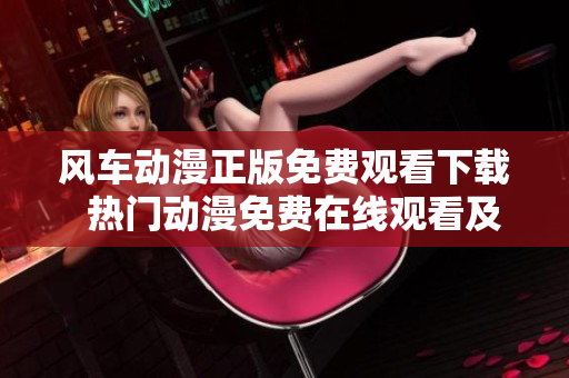 风车动漫正版免费观看下载  热门动漫免费在线观看及下载指南