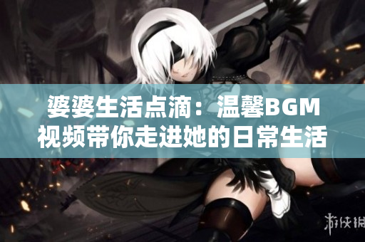 婆婆生活点滴：温馨BGM视频带你走进她的日常生活