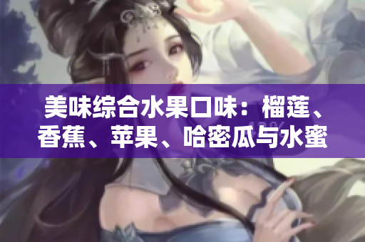 美味综合水果口味：榴莲、香蕉、苹果、哈密瓜与水蜜桃