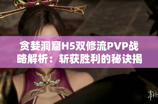 贪婪洞窟H5双修流PVP战略解析：斩获胜利的秘诀揭晓！