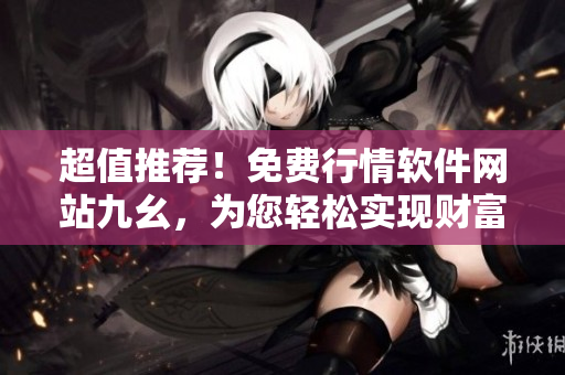 超值推荐！免费行情软件网站九幺，为您轻松实现财富增长！