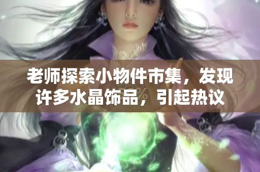 老师探索小物件市集，发现许多水晶饰品，引起热议
