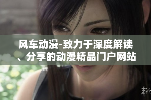 风车动漫-致力于深度解读、分享的动漫精品门户网站