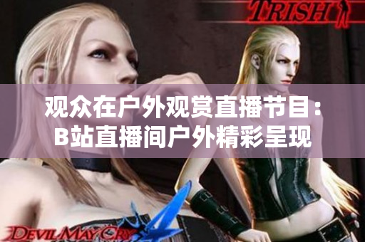 观众在户外观赏直播节目：B站直播间户外精彩呈现